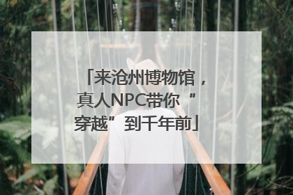 来沧州博物馆，真人NPC带你“穿越”到千年前