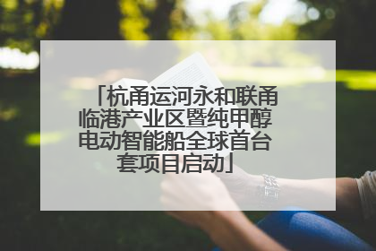 杭甬运河永和联甬临港产业区暨纯甲醇电动智能船全球首台套项目启动