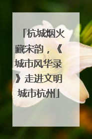 杭城烟火藏宋韵，《城市风华录》走进文明城市杭州