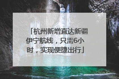 杭州新增直达新疆伊宁航线，只需6小时，实现便捷出行