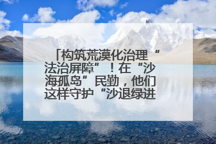 构筑荒漠化治理“法治屏障”！在“沙海孤岛”民勤，他们这样守护“沙退绿进”的生态奇迹