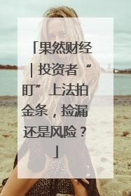 果然财经｜投资者“盯”上法拍金条，捡漏还是风险？