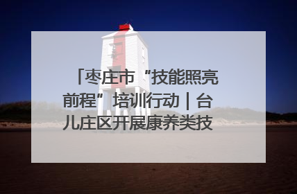 枣庄市“技能照亮前程”培训行动｜台儿庄区开展康养类技能进校园活动