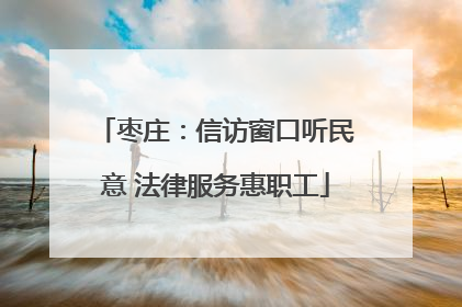 枣庄：信访窗口听民意 法律服务惠职工
