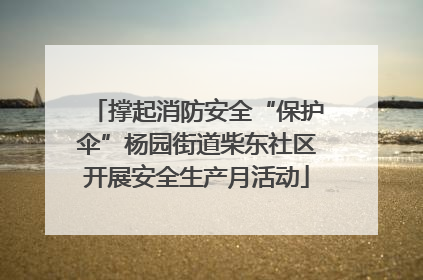 撑起消防安全“保护伞”杨园街道柴东社区开展安全生产月活动