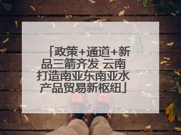 政策+通道+新品三箭齐发 云南打造南亚东南亚水产品贸易新枢纽