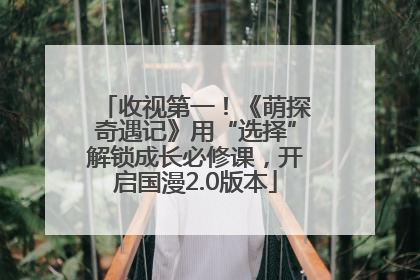 收视第一！《萌探奇遇记》用“选择”解锁成长必修课，开启国漫2.0版本