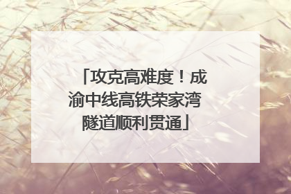 攻克高难度！成渝中线高铁荣家湾隧道顺利贯通
