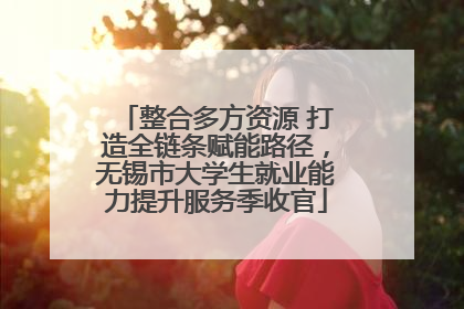 整合多方资源 打造全链条赋能路径，无锡市大学生就业能力提升服务季收官