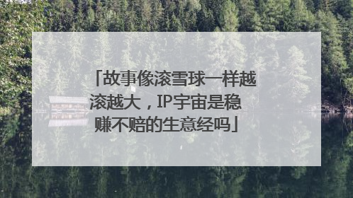 故事像滚雪球一样越滚越大，IP宇宙是稳赚不赔的生意经吗