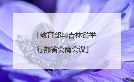 教育部与吉林省举行部省会商会议