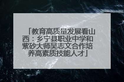 教育高质量发展看山西：乡宁县职业中学和紫砂大师吴志文合作培养高素质技能人才