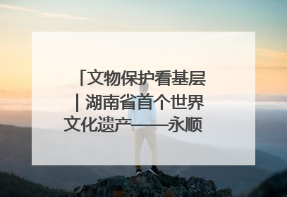 文物保护看基层｜湖南省首个世界文化遗产——永顺老司城遗址