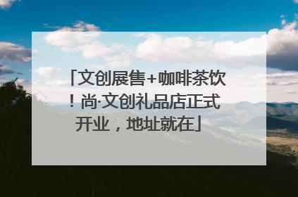文创展售+咖啡茶饮！尚·文创礼品店正式开业，地址就在