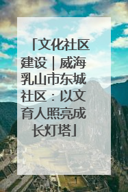 文化社区建设｜威海乳山市东城社区：以文育人照亮成长灯塔