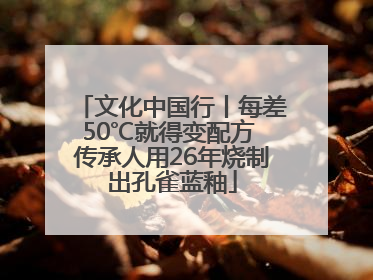文化中国行丨每差50℃就得变配方 传承人用26年烧制出孔雀蓝釉