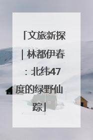 文旅新探｜林都伊春：北纬47度的绿野仙踪