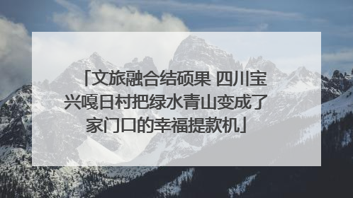 文旅融合结硕果 四川宝兴嘎日村把绿水青山变成了家门口的幸福提款机