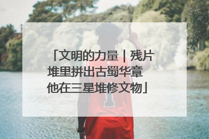 文明的力量｜残片堆里拼出古蜀华章 他在三星堆修文物