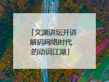 文渊讲坛开讲 解码网络时代的动词江湖