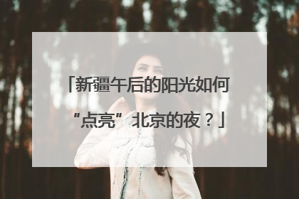 新疆午后的阳光如何“点亮”北京的夜？