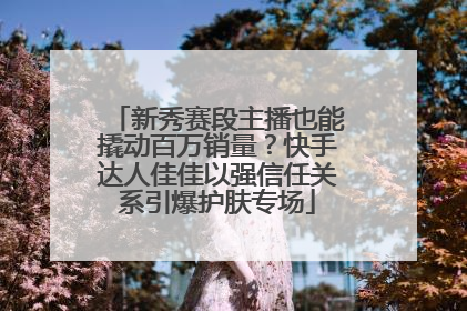 新秀赛段主播也能撬动百万销量？快手达人佳佳以强信任关系引爆护肤专场