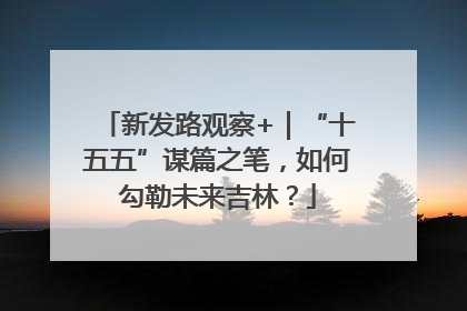 新发路观察+｜“十五五”谋篇之笔，如何勾勒未来吉林？