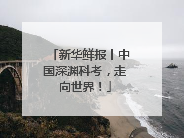 新华鲜报丨中国深渊科考，走向世界！