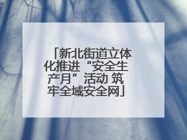 新北街道立体化推进“安全生产月”活动 筑牢全域安全网
