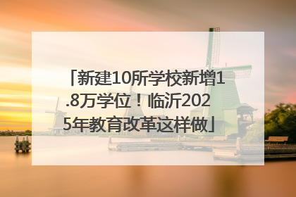 新建10所学校新增1.8万学位！临沂2025年教育改革这样做