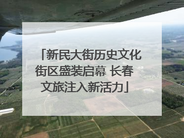 新民大街历史文化街区盛装启幕 长春文旅注入新活力