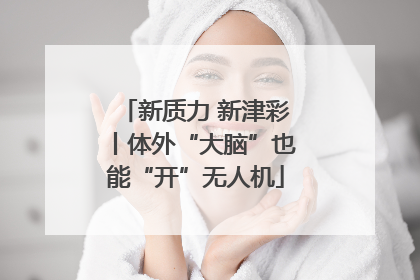 新质力 新津彩丨体外“大脑”也能“开”无人机