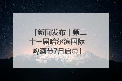 新闻发布｜第二十三届哈尔滨国际啤酒节7月启幕