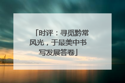 时评：寻觅黔常风光，于最美中书写发展答卷