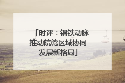 时评：钢铁动脉推动皖赣区域协同发展新格局
