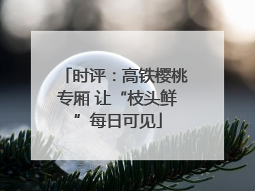 时评：高铁樱桃专厢 让“枝头鲜”每日可见
