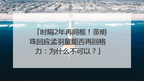时隔2年再同框！董明珠回应孟羽童能否再回格力：为什么不可以？