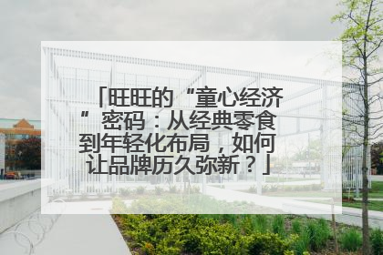 旺旺的“童心经济”密码：从经典零食到年轻化布局，如何让品牌历久弥新？