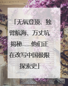 无氧登顶、独臂航海、万丈坑揭秘……他们正在改写中国极限探索史