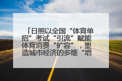 日照以全国“体育单招”考试“引流”赋能体育消费“扩容”，塑造城市经济的多维“增长极”——校地“携手”，打造“以赛营城”新范式