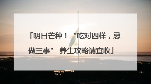 明日芒种！“吃对四样，忌做三事” 养生攻略请查收