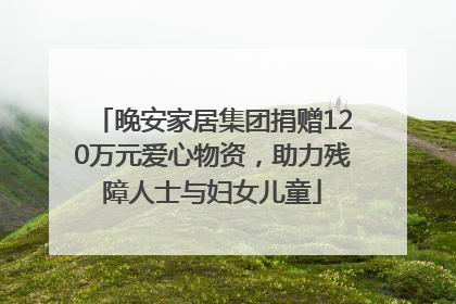 晚安家居集团捐赠120万元爱心物资，助力残障人士与妇女儿童