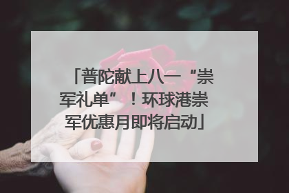 普陀献上八一“崇军礼单”！环球港崇军优惠月即将启动