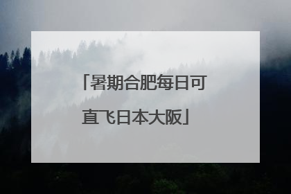 暑期合肥每日可直飞日本大阪