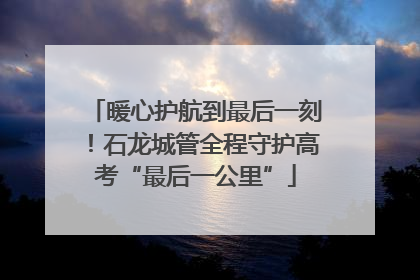 暖心护航到最后一刻！石龙城管全程守护高考“最后一公里”