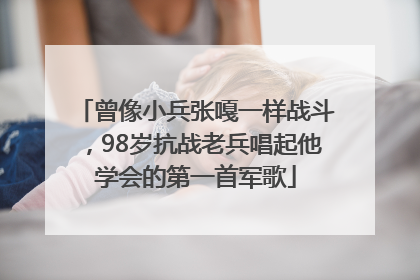 曾像小兵张嘎一样战斗，98岁抗战老兵唱起他学会的第一首军歌