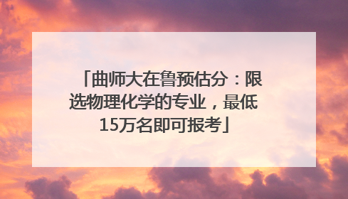 曲师大在鲁预估分：限选物理化学的专业，最低15万名即可报考