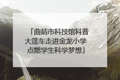 曲靖市科技馆科普大篷车走进金龙小学点燃学生科学梦想