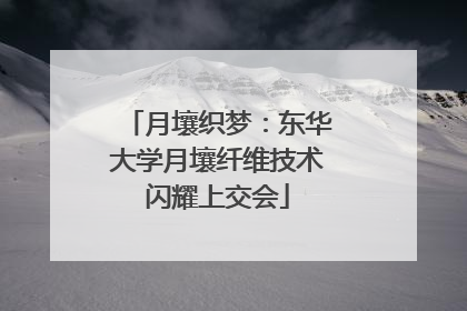 月壤织梦：东华大学月壤纤维技术闪耀上交会