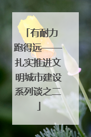 有耐力 跑得远——扎实推进文明城市建设系列谈之二